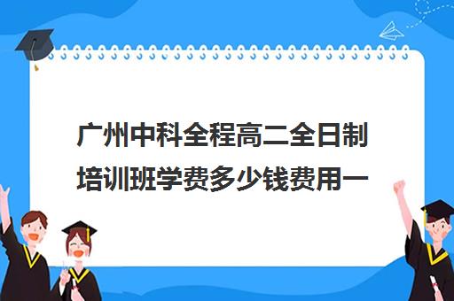 广州中科全程高二全日制培训班学费多少钱费用一览表(郑州比较好的高三培训学校)