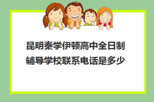 昆明秦学伊顿高中全日制辅导学校联系电话是多少(昆明私立高中有哪些学校)