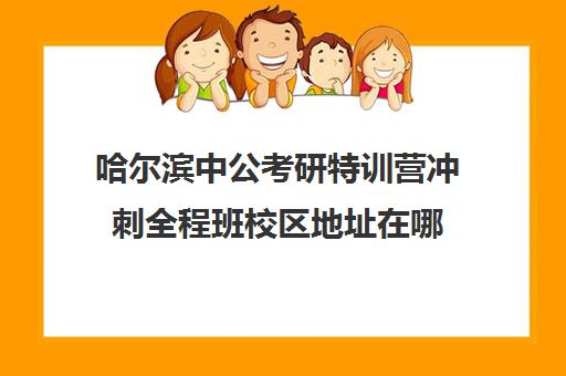 哈尔滨中公考研特训营冲刺全程班校区地址在哪（哈尔滨考公务员培训机构有哪些）