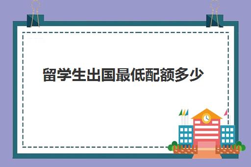 留学生出国最低配额多少(家庭年收入40万能出国留学吗)