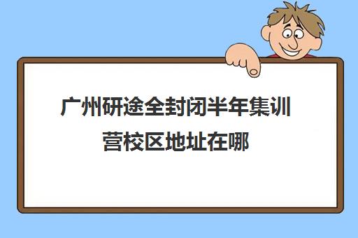 广州研途全封闭半年集训营校区地址在哪（新东方封闭集训营价格）