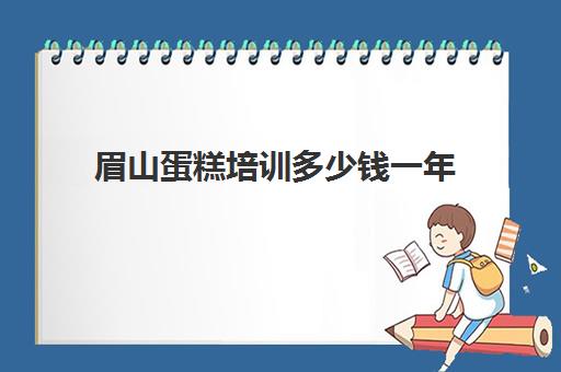 眉山蛋糕培训多少钱一年(成都蛋糕培训学校排行榜)