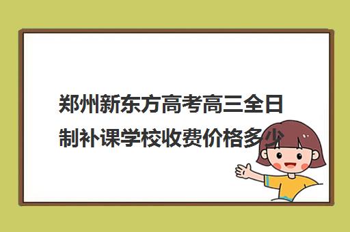 郑州新东方高考高三全日制补课学校收费价格多少钱(郑州新东方学费)