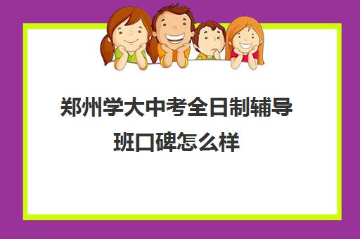 郑州学大中考全日制辅导班口碑怎么样(郑州市高考培训机构前十)