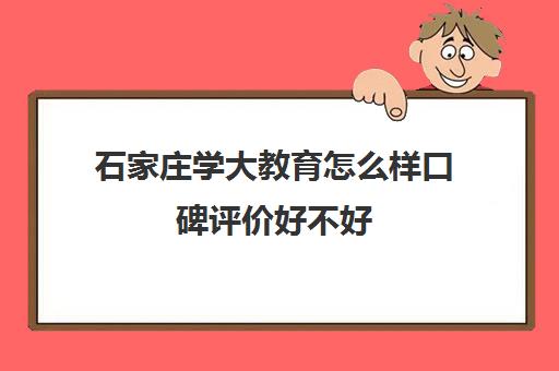 石家庄学大教育怎么样口碑评价好不好（石家庄学大教育全日制学校怎么样）