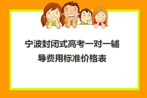 宁波封闭式高考一对一辅导费用标准价格表(宁波高中较好的培训机构)