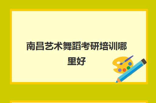 南昌艺术舞蹈考研培训哪里好(南昌最有名舞蹈学校)