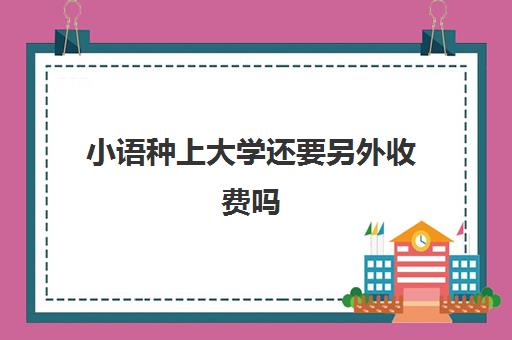 小语种上大学还要另外收费吗(小语种考大学有什么限制)