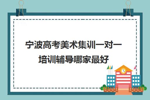 宁波高考美术集训一对一培训辅导哪家最好(美术生没基础直接集训)