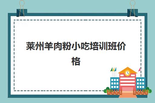 莱州羊肉粉小吃培训班价格(山东小吃培训班价格表)