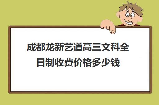 成都龙新艺道高三文科全日制收费价格多少钱(成都最好的艺考培训学校)