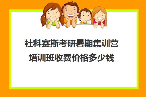 社科赛斯考研暑期集训营培训班收费价格多少钱（社科赛斯考研班价格）