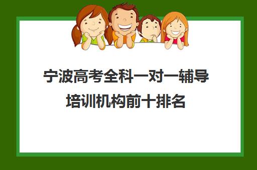 宁波高考全科一对一辅导培训机构前十排名(宁波高中较好的培训机构)