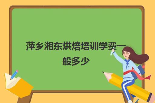 萍乡湘东烘焙培训学费一般多少(萍乡哪里可以学烘焙)