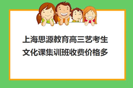 上海思源教育高三艺考生文化课集训班收费价格多少钱(上海三大艺考培训机构)