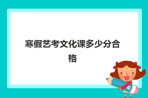 寒假艺考文化课多少分合格(艺术生可以单走文化课吗)