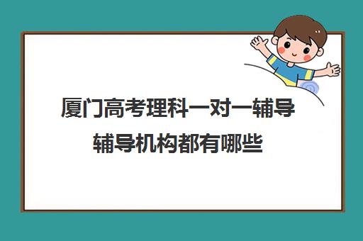 厦门高考理科一对一辅导辅导机构都有哪些(厦门高三辅导机构排名)