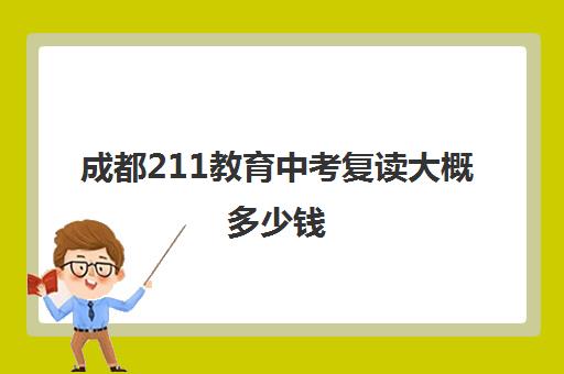 成都211教育中考复读大概多少钱(成都哪些学校有复读)