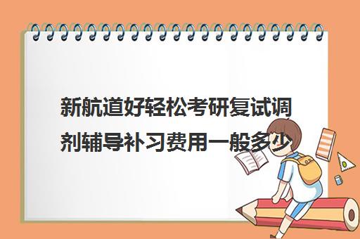 新航道好轻松考研复试调剂辅导补习费用一般多少钱