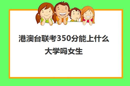 港澳台联考350分能上什么大学吗女生(港澳台联考各校分数线)