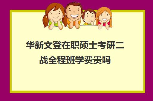 华新文登在职硕士考研二战全程班学费贵吗（双证在职研究生好考吗）