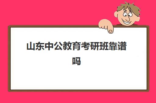 山东中公教育考研班靠谱吗(中公教育考研培训收费标准)