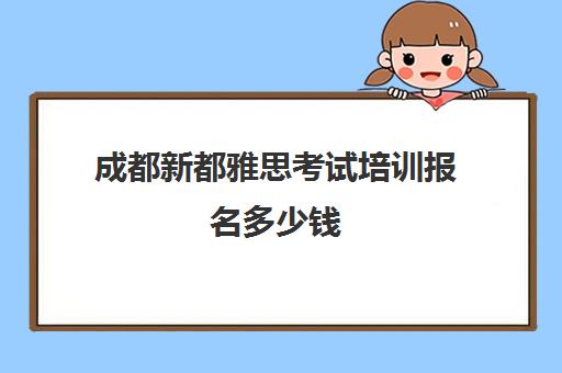 成都新都雅思考试培训报名多少钱(成都雅思培训机构排名哪个好)