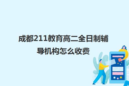 成都211教育高二全日制辅导机构怎么收费(成都高中补课机构排名榜)