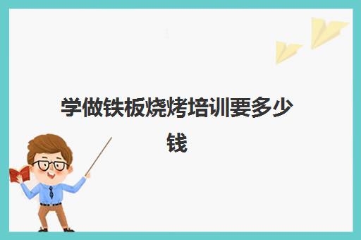 学做铁板烧烤培训要多少钱(铁板烧学徒要干些什么)