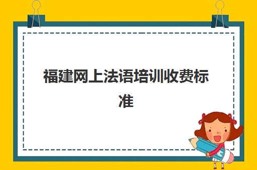 福建网上法语培训收费标准(法语等级考试报名费多少钱)