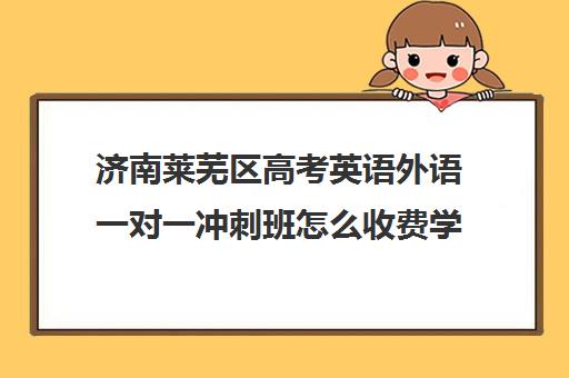 济南莱芜区高考英语外语一对一冲刺班怎么收费学费多少钱(高中英语培训机构前十名)