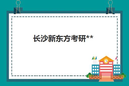 长沙新东方考研**(长沙新东方考研培训班地址)