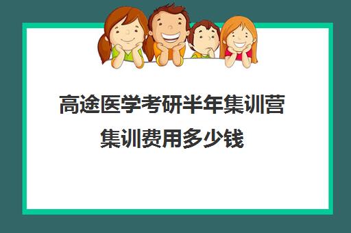 高途医学考研半年集训营集训费用多少钱（高考集训营大概费用）