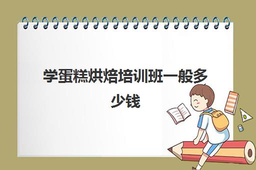 学蛋糕烘焙培训班一般多少钱(蛋糕烘焙学校学费一般多少)