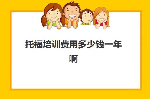 托福培训费用多少钱一年啊(上托福培训班多少钱)