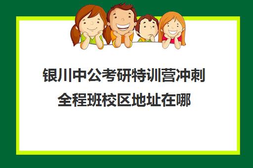 银川中公考研特训营冲刺全程班校区地址在哪（中公考研培训班地址在哪里）