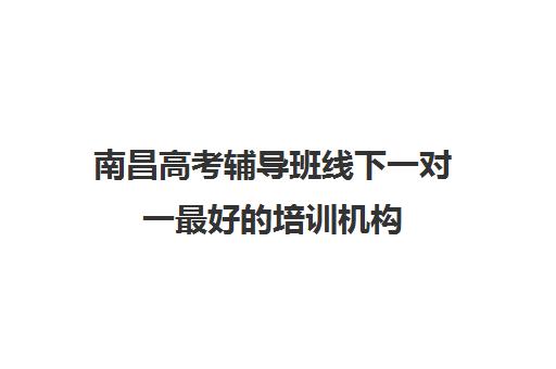 南昌高考辅导班线下一对一最好的培训机构(南昌高三冲刺哪家辅导班较好)