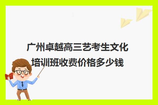 广州卓越高三艺考生文化培训班收费价格多少钱(巅峰广艺学费价格表)