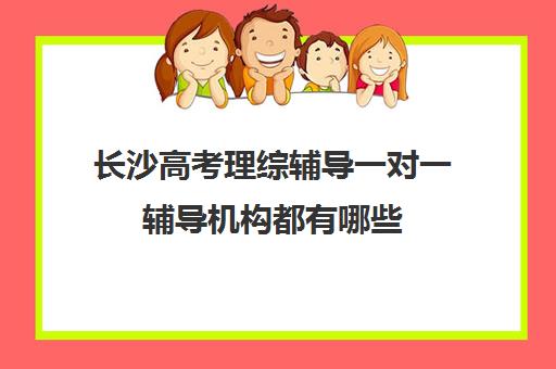 长沙高考理综辅导一对一辅导机构都有哪些(高考辅导机构排行榜是怎样的)