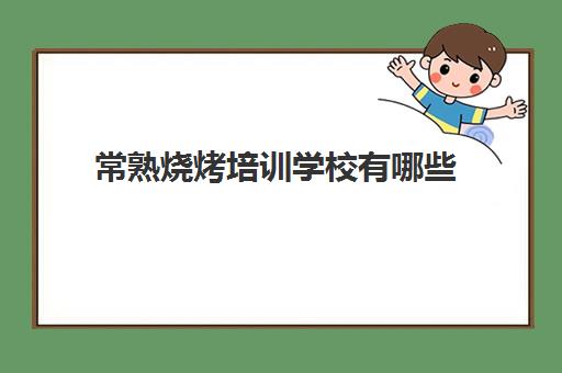 常熟烧烤培训学校有哪些(学烧烤多少钱学费)