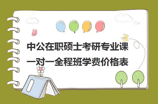 中公在职硕士考研专业课一对一全程班学费价格表（在职研究生考试培训哪个机构更好）