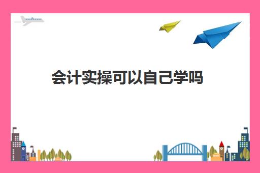 会计实操可以自己学吗(0基础学会计需要学多长时间)