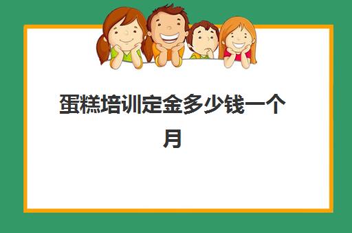 蛋糕培训定金多少钱一个月(烘焙蛋糕培训班培训学费多少)