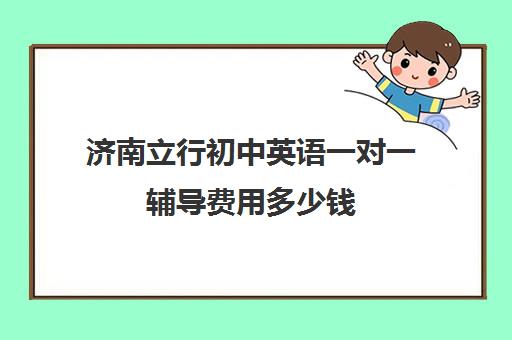 济南立行初中英语一对一辅导费用多少钱(济南一对一辅导哪家好)