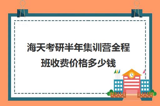 海天考研半年集训营全程班收费价格多少钱（海天考研辅导班多少钱）