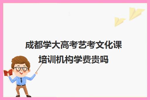 成都学大高考艺考文化课培训机构学费贵吗(艺考生文化课分数线)