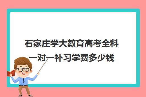 石家庄学大教育高考全科一对一补习学费多少钱