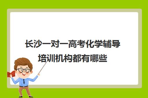 长沙一对一高考化学辅导培训机构都有哪些(长沙艺考生文化课培训机构哪家好)