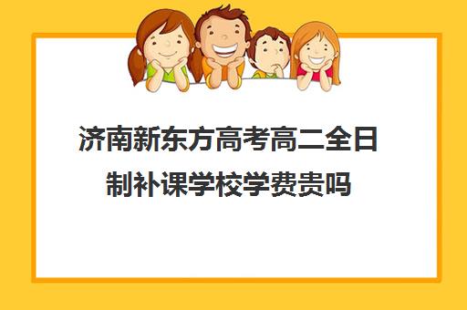 济南新东方高考高二全日制补课学校学费贵吗(济南新东方高三冲刺班收费价格表)