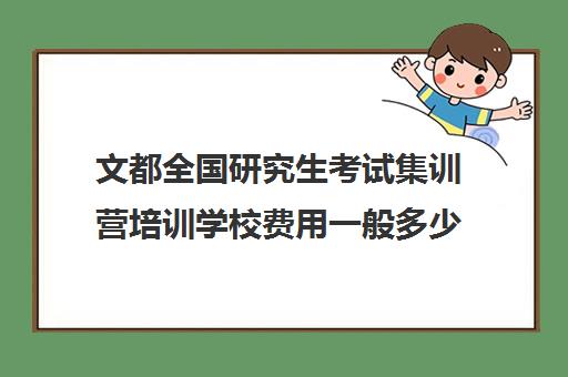 文都全国研究生考试集训营培训学校费用一般多少钱（文都考研复试班收费）